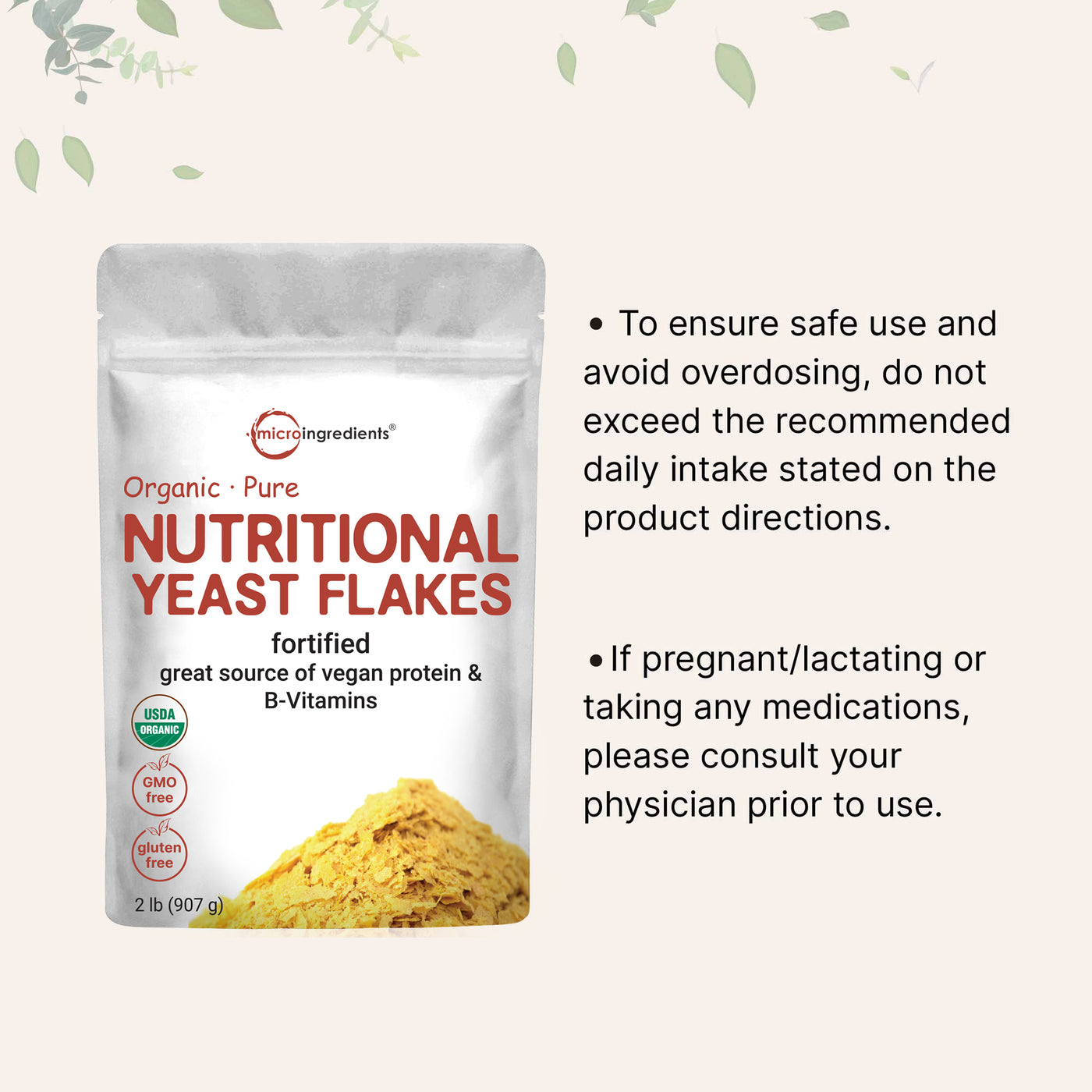 Organic Fortified Nutritional Yeast Flakes - Gluten Free To ensure safe use andavoid overdosing, do notexceed the recommendeddaily intake stated on theproduct directions. lf pregnant/lactating ortaking any medicationsplease consult yourphysician prior to use
